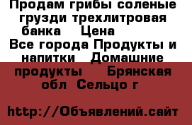 Продам грибы соленые грузди трехлитровая банка  › Цена ­ 1 300 - Все города Продукты и напитки » Домашние продукты   . Брянская обл.,Сельцо г.